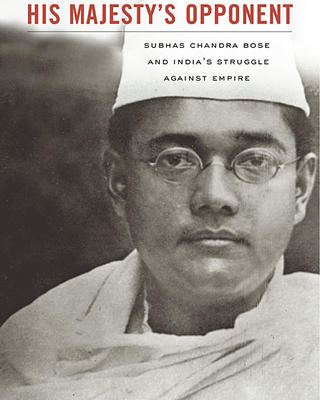His Majesty's Opponent: Subhas Chandra Bose and India's Struggle against Empire